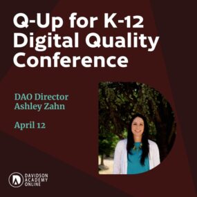 Davidson Academy Online Director Ashley Zahn will be presenting at the 2024 Q-Up for K-12 Digital Quality Conference on Friday, April 12. Ashley's presentation is "Online Programs for Advanced Learners: Program Administrator Perspective."